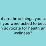 What are three things you could do if you were asked to become an advocate for health and wellness?